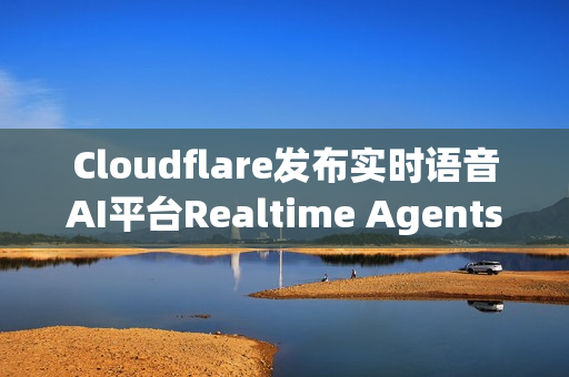 Cloudflare发布实时语音AI平台Realtime Agents