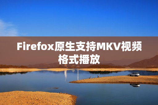 Firefox原生支持MKV视频格式播放 Firefox原生支持MKV视频格式播放