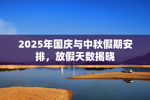 2025年国庆与中秋假期安排,放假天数揭晓 2025年国庆与中秋假期安排,放假天数揭晓