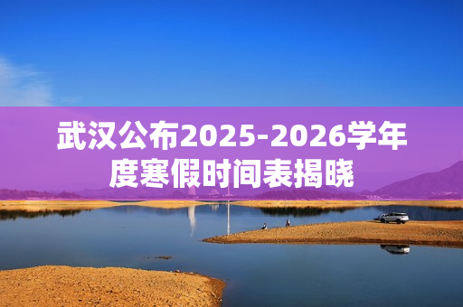 武汉公布2025-2026学年度寒假时间表揭晓