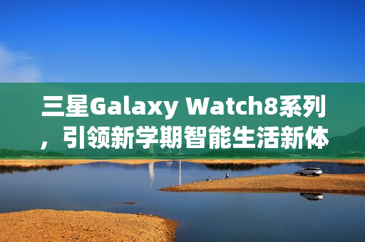 三星Galaxy Watch8系列，引领新学期智能生活新体验