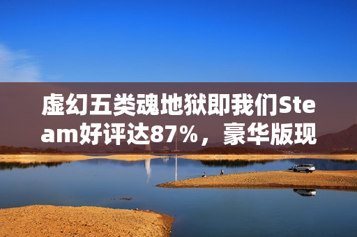 虚幻五类魂地狱即我们Steam好评达87%，豪华版现已开放游玩
