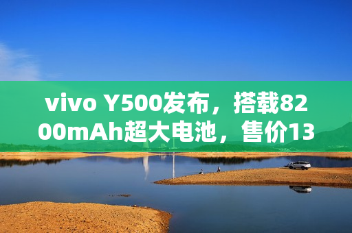 vivo Y500发布,搭载8200mAh超大电池,售价1399元起! vivo Y500发布,搭载8200mAh超大电池,售价1399元起!
