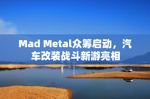 Mad Metal众筹启动,汽车改装战斗新游亮相 Mad Metal众筹启动,汽车改装战斗新游亮相