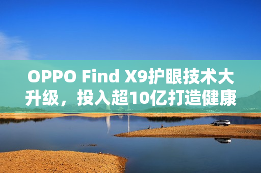 OPPO Find X9护眼技术大升级，投入超10亿打造健康屏幕！