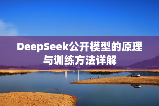 DeepSeek公开模型的原理与训练方法详解 DeepSeek公开模型的原理与训练方法详解