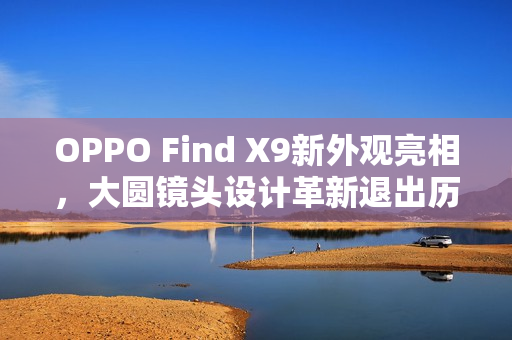 OPPO Find X9新外观亮相，大圆镜头设计革新退出历史舞台
