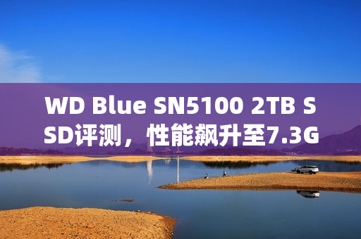 WD Blue SN5100 2TB SSD评测,性能飙升至7.3GB/s,闪迪蓝盘新品实测体验 WD Blue SN5100 2TB SSD评测,性能飙升至7.3GB/s,闪迪蓝盘新品实测体验