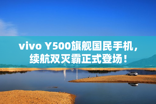 vivo Y500旗舰国民手机，续航双灭霸正式登场！