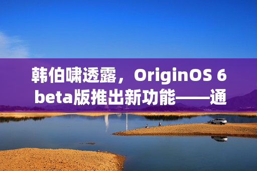 韩伯啸透露,OriginOS 6 beta版推出新功能——通知堆叠功能逐步推送 韩伯啸透露,OriginOS 6 beta版推出新功能——通知堆叠功能逐步推送