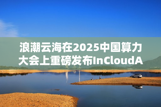 浪潮云海在2025中国算力大会上重磅发布InCloudAIOS平台