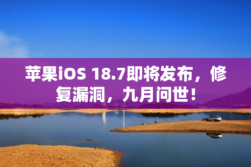 苹果iOS 18.7即将发布,修复漏洞,九月问世! 苹果iOS 18.7即将发布,修复漏洞,九月问世!