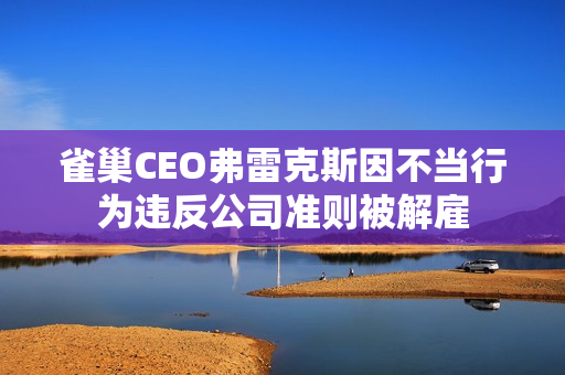 雀巢CEO弗雷克斯因不当行为违反公司准则被解雇