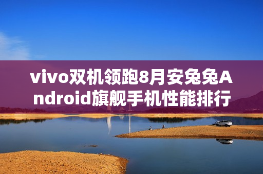 vivo双机领跑8月安兔兔Android旗舰手机性能排行