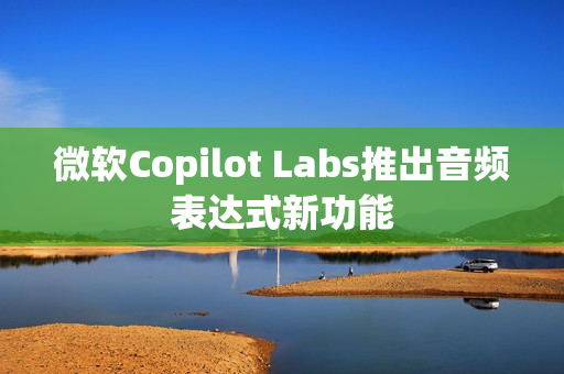 微软Copilot Labs推出音频表达式新功能