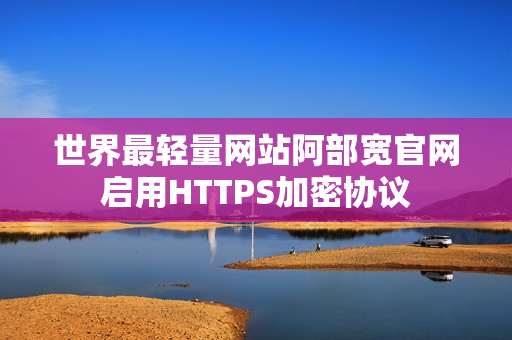 世界最轻量网站阿部宽官网启用HTTPS加密协议 世界最轻量网站阿部宽官网启用HTTPS加密协议