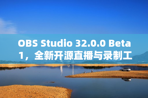 OBS Studio 32.0.0 Beta 1，全新开源直播与录制工具发布