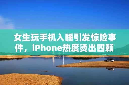 女生玩手机入睡引发惊险事件，iPhone热度烫出四颗大水泡！