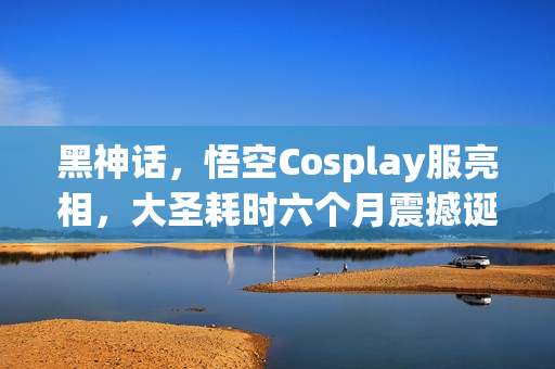 黑神话，悟空Cosplay服亮相，大圣耗时六个月震撼诞生！
