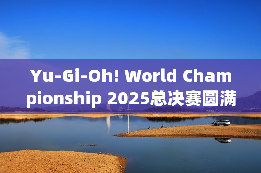 Yu-Gi-Oh! World Championship 2025总决赛圆满结束