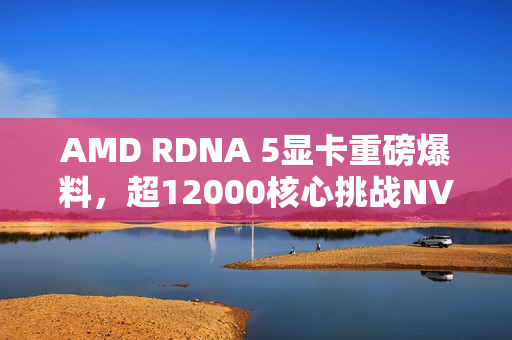 AMD RDNA 5显卡重磅爆料,超12000核心挑战NVIDIA,单CU达128核 AMD RDNA 5显卡重磅爆料,超12000核心挑战NVIDIA,单CU达128核