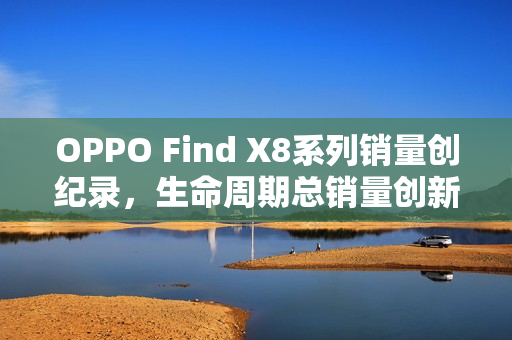 OPPO Find X8系列销量创纪录,生命周期总销量创新高! OPPO Find X8系列销量创纪录,生命周期总销量创新高!