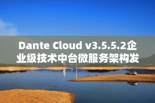 Dante Cloud v3.5.5.2企业级技术中台微服务架构发布新动态
