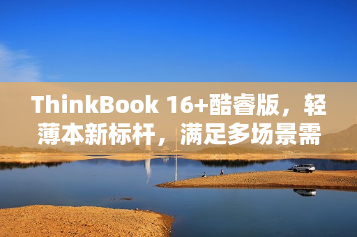 ThinkBook 16+酷睿版，轻薄本新标杆，满足多场景需求