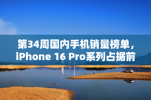 第34周国内手机销量榜单，iPhone 16 Pro系列占据前两席