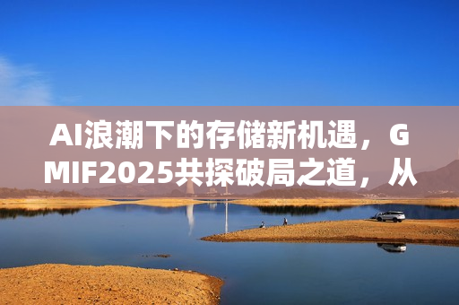 AI浪潮下的存储新机遇，GMIF2025共探破局之道，从周期波动到全面进阶之路！
