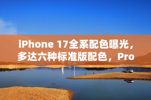 iPhone 17全系配色曝光,多达六种标准版配色,Pro版新增蓝橙色调 iPhone 17全系配色曝光,多达六种标准版配色,Pro版新增蓝橙色调