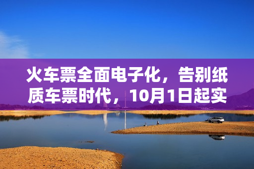 火车票全面电子化，告别纸质车票时代，10月1日起实施