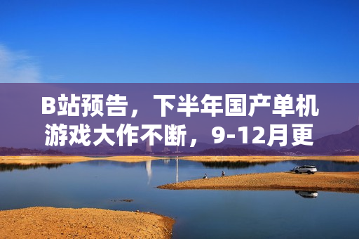 B站预告,下半年国产单机游戏大作不断,9-12月更多惊喜待揭晓! B站预告,下半年国产单机游戏大作不断,9-12月更多惊喜待揭晓!