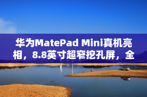 华为MatePad Mini真机亮相,8.8英寸超窄挖孔屏,全系支持插卡,一手可握的便捷体验 华为MatePad Mini真机亮相,8.8英寸超窄挖孔屏,全系支持插卡,一手可握的便捷体验