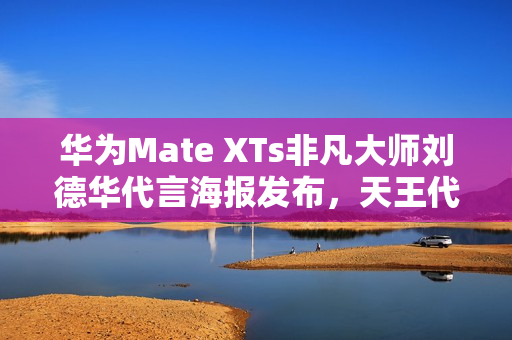 华为Mate XTs非凡大师刘德华代言海报发布，天王代言三折叠震撼来袭