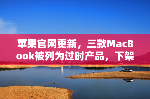 苹果官网更新，三款MacBook被列为过时产品，下架在即