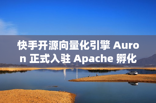 快手开源向量化引擎 Auron 正式入驻 Apache 孵化器