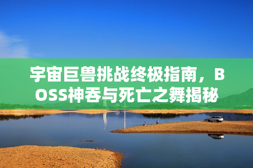 宇宙巨兽挑战终极指南，BOSS神吞与死亡之舞揭秘