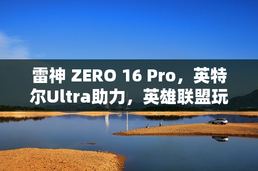 雷神 ZERO 16 Pro，英特尔Ultra助力，英雄联盟玩家的终极装备