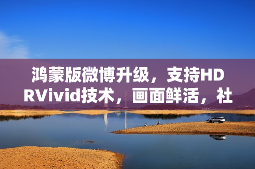 鸿蒙版微博升级,支持HDRVivid技术,画面鲜活,社交创作体验持续完善 鸿蒙版微博升级,支持HDRVivid技术,画面鲜活,社交创作体验持续完善