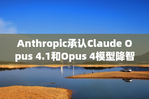 Anthropic承认Claude Opus 4.1和Opus 4模型降智问题