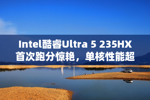 Intel酷睿Ultra 5 235HX首次跑分惊艳，单核性能超越锐龙9 9955HX3D！