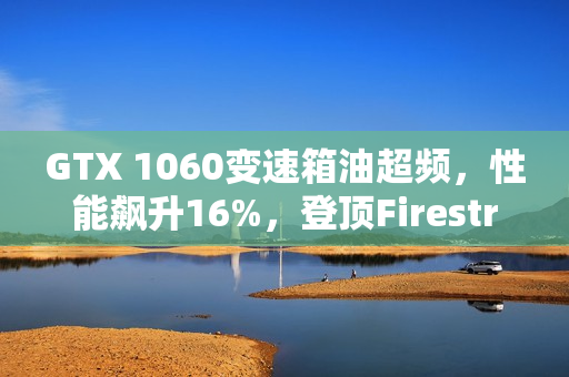 GTX 1060变速箱油超频，性能飙升16%，登顶Firestrike全球榜首