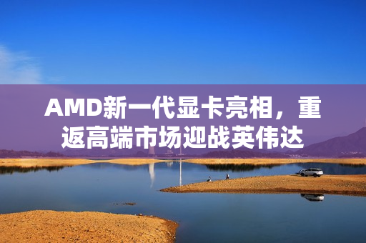 AMD新一代显卡亮相,重返高端市场迎战英伟达 AMD新一代显卡亮相,重返高端市场迎战英伟达