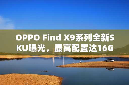OPPO Find X9系列全新SKU曝光，最高配置达16GB+1TB