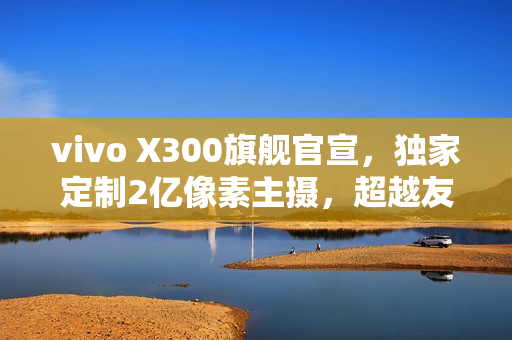 vivo X300旗舰官宣，独家定制2亿像素主摄，超越友商Pro级旗舰手机亮相