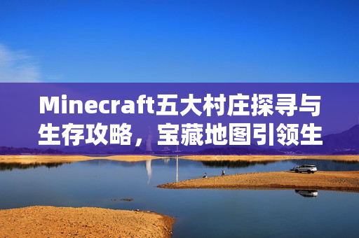 Minecraft五大村庄探寻与生存攻略,宝藏地图引领生存玩家冒险之旅 Minecraft五大村庄探寻与生存攻略,宝藏地图引领生存玩家冒险之旅
