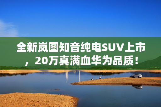全新岚图知音纯电SUV上市,20万真满血华为品质! 全新岚图知音纯电SUV上市,20万真满血华为品质!