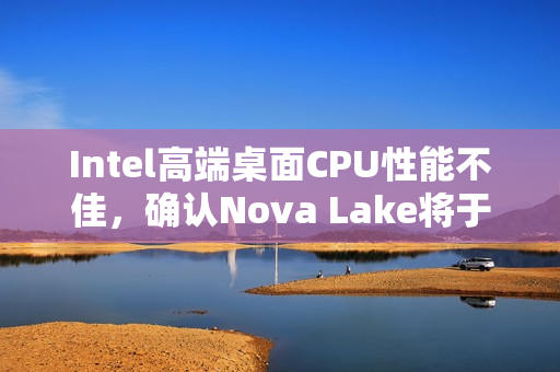 Intel高端桌面CPU性能不佳,确认Nova Lake将于2026年发布迎战AMD Intel高端桌面CPU性能不佳,确认Nova Lake将于2026年发布迎战AMD