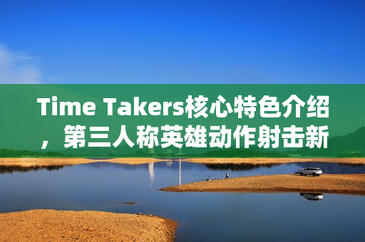 Time Takers核心特色介绍,第三人称英雄动作射击新体验 Time Takers核心特色介绍,第三人称英雄动作射击新体验